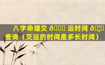 八字命理交 🐛 运时间 🦅 查询（交运的时间是多长时间）